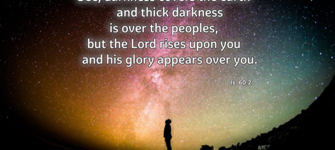 See, darkness covers the earth     and thick darkness is over the peoples, but the Lord rises upon you…