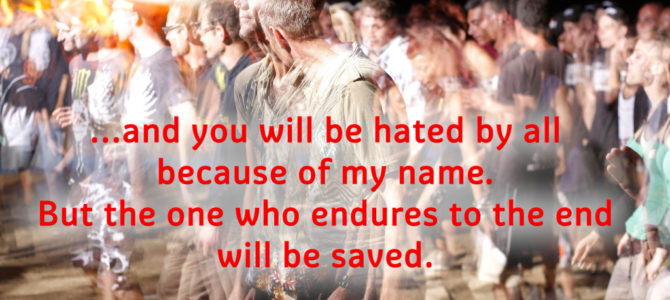You will be hated by all because of my name. But the one who endures to the end will be saved.