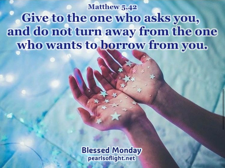 Give to the one who asks you, and don’t turn away from the one who wants to borrow from you.