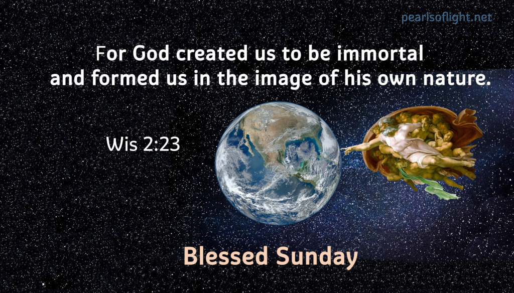 For God created us to be immortal<br>and formed us in the image of his own nature.